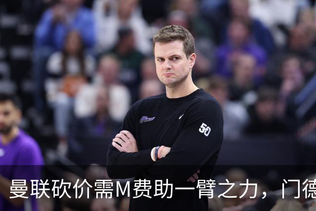 曼联砍价需M费助一臂之力，门德斯不乐意！拉爵不会再签大牌中场