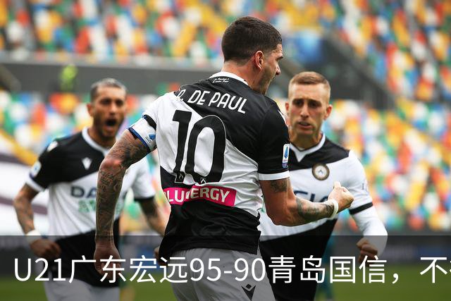 U21广东宏远95-90青岛国信，不得不承认的5个事实，杜锋高兴坏了